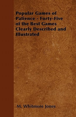 Popular Games of Patience - Forty-Five of the Best Games Clearly Described and Illustrated by Jones, M. Whitmore