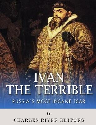 Ivan the Terrible: Russia's Most Insane Tsar by Charles River Editors