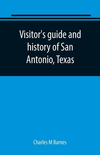Visitor's guide and history of San Antonio, Texas: from the foundation (1869) to the present time with the story of the Alamo by M. Barnes, Charles