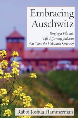 Embracing Auschwitz: Forging a Vibrant, Life-Affirming Judaism that Takes the Holocaust Seriously by Hammerman, Joshua