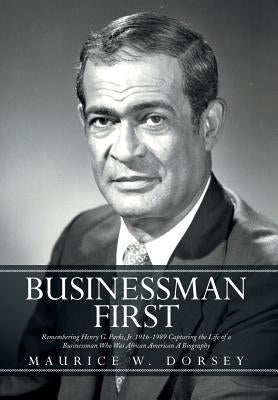 Businessman First: Remembering Henry G. Parks, Jr. 1916-1989 Capturing the Life of a Businessman Who Was African American a Biography by Dorsey, Maurice W.