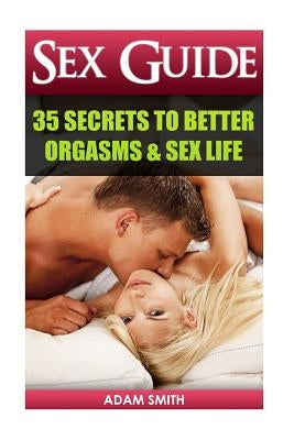 Sex Guide: 35 Secrets to Better Orgasms & Sex Life: (Sex Secrets, Sex Guide For Men, Sex Guide For Women, Sex Guide For Couples) by Smith, Adam