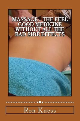 Massage - The Feel Good Medicine Without All the Bad Side Effects: The Complete Guide to Treating Numerous Medical Conditions Using Massage Therapy by Kness, Ron