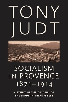 Socialism in Provence, 1871-1914: A Study in the Origins of the Modern French Left by Judt, Tony