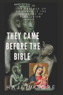 They Came Before The Bible: The Absence of Evidence is the Evidence of Plagiarism by Moore, Haji