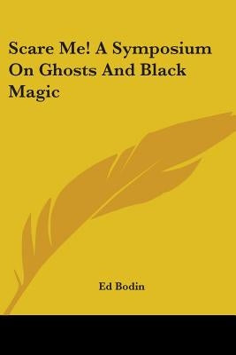 Scare Me! A Symposium On Ghosts And Black Magic by Bodin, Ed