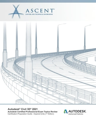 Autodesk Civil 3D 2021: Autodesk Certified Professional Exam Topics Review (Imperial Units): Autodesk Authorized Publisher by Ascent - Center for Technical Knowledge