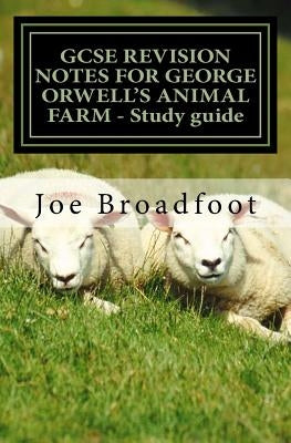 GCSE REVISION NOTES FOR GEORGE ORWELL'S ANIMAL FARM - Study guide: All chapters, page-by-page analysis by Broadfoot, Joe