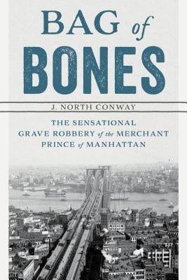 Bag of Bones: The Sensational Grave Robbery Of The Merchant Prince Of Manhattan by Conway, J. North