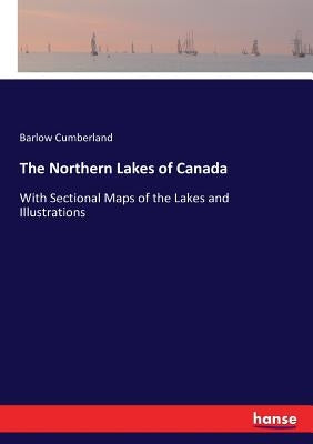 The Northern Lakes of Canada: With Sectional Maps of the Lakes and Illustrations by Cumberland, Barlow