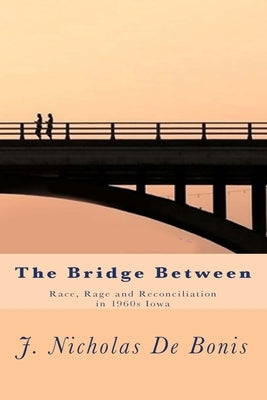 The Bridge Between: Race, Rage and Reconciliation in 1960s Iowa by de Bonis, J. Nicholas