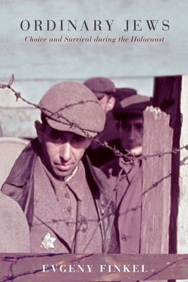 Ordinary Jews: Choice and Survival During the Holocaust by Finkel, Evgeny