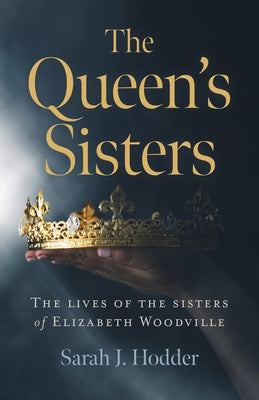 The Queen's Sisters: The Lives of the Sisters of Elizabeth Woodville by Hodder, Sarah J.