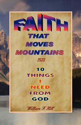 Faith That Moves Mountains: plus 10 Things I Need From God by Hill, William F.