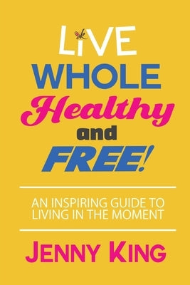 Live Whole, Healthy, and Free! by King, Jenny