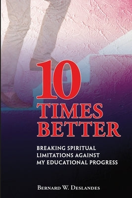 10 Times Better: Breaking Spiritual Limitations Against My Educational Progress by Deslandes, Bernard W.