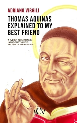 Thomas Aquinas Explained to my Best Friend: A (Very) Elementary Introduction to Thomistic Philosophy by Costabile, Giovanni Carmine