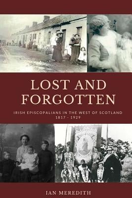 Lost and Forgotten: Irish Episcopalians in the West of Scotland 1817 - 1929 by Meredith, Ian
