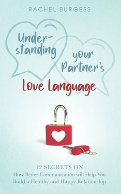 Understanding your Partner's Love Language: 12 Secrets on How Better Communication will Help You Build a Healthy and Happy Relationship by Burgess, Rachel
