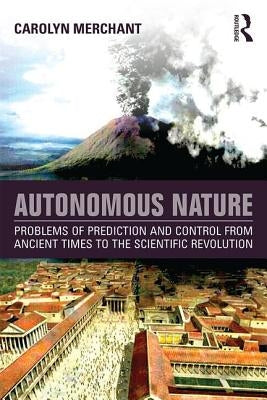 Autonomous Nature: Problems of Prediction and Control from Ancient Times to the Scientific Revolution by Merchant, Carolyn