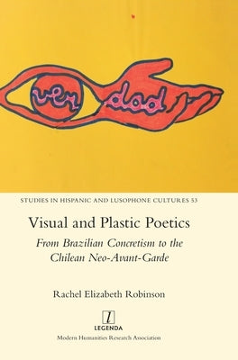 Visual and Plastic Poetics: From Brazilian Concretism to the Chilean Neo-Avant-Garde by Robinson, Rachel Elizabeth
