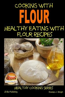 Cooking with Flour - Healthy Eating with Flour Recipes by Singh, Dueep J.
