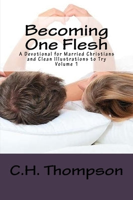 Becoming One Flesh: A Devotional Married Christians and Clean Illustrations to Try Volume 1 by Thompson, C. H.