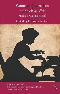 Women in Journalism at the Fin de Siècle: Making a Name for Herself by Gray, F.