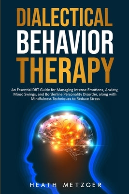 Dialectical Behavior Therapy: An Essential DBT Guide for Managing Intense Emotions, Anxiety, Mood Swings, and Borderline Personality Disorder, along by Metzger, Heath