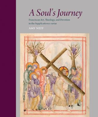 A Soul's Journey: Franciscan Art, Theology, and Devotion in the Supplicationes Variae by Neff, Amy