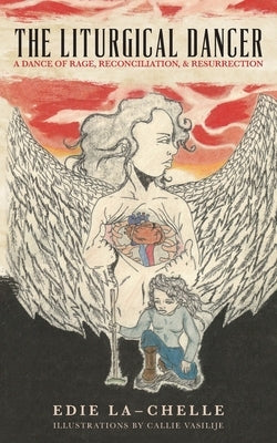 The Liturgical Dancer: A Dance of Rage, Reconciliation, and Resurrection: a dance of rage, reconciliation, and resurrection by Gibson, Edith La-Chelle