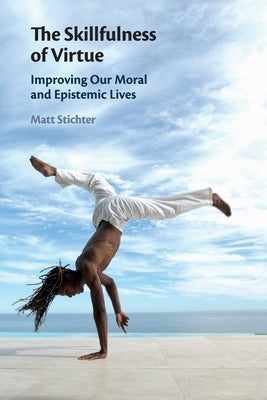 The Skillfulness of Virtue: Improving Our Moral and Epistemic Lives by Stichter, Matt