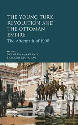 The Young Turk Revolution and the Ottoman Empire: The Aftermath of 1908 by Lévy-Aksu, Noémi