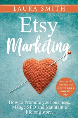 Etsy Marketing: How to Promote Your Business, Manage SEO, and Maintain a Lifelong Store: Steps made easy that will help you gain a com by Smith, Laura