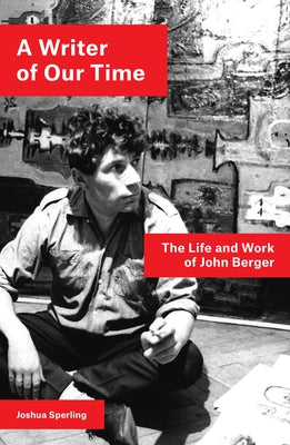 A Writer of Our Time: The Life and Work of John Berger by Sperling, Joshua