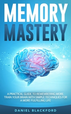 Memory Mastery: A Practical Guide to Remembering More. Train Your Brain With Simple Techniques for a More Fulfilling Life by Blackford, Daniel