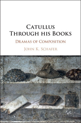 Catullus Through His Books: Dramas of Composition by Schafer, John Kyrin