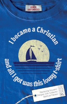 I Became a Christian and All I Got Was This Lousy T-Shirt: Replacing Souvenir Religion with Authentic Spiritual Passion by Antonucci, Vince