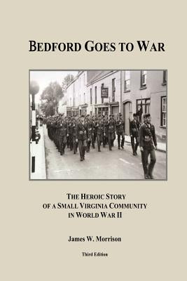 Bedford Goes to War: The Heroic Story of a Small Virginia Community in World War II (Third Edition) by Morrison, James W.