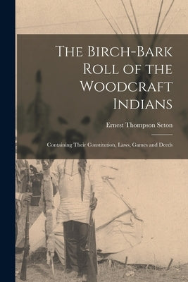The Birch-bark Roll of the Woodcraft Indians [microform]: Containing Their Constitution, Laws, Games and Deeds by Seton, Ernest Thompson 1860-1946