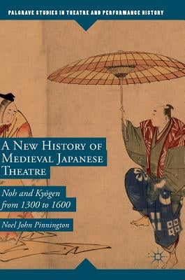 A New History of Medieval Japanese Theatre: Noh and Kyōgen from 1300 to 1600 by Pinnington, Noel John