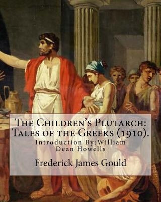 The Children's Plutarch: Tales of the Greeks (1910). By: Frederick James Gould, introduction By: W. D. Howells: Frederick James Gould (19 Decem by Howells, W. D.
