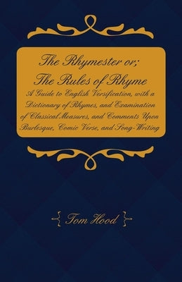 The Rhymester or; The Rules of Rhyme - A Guide to English Versification, with a Dictionary of Rhymes, and Examination of Classical Measures, and Comme by Hood, Tom