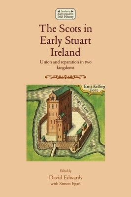 The Scots in Early Stuart Ireland: Union and Separation in Two Kingdoms by Edwards, David