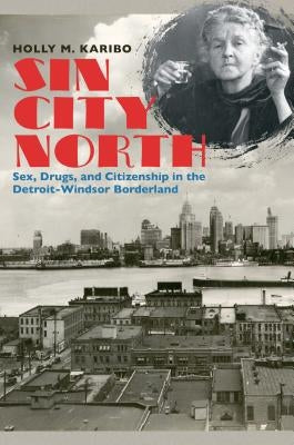 Sin City North: Sex, Drugs, and Citizenship in the Detroit-Windsor Borderland by Karibo, Holly M.