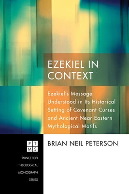 Ezekiel in Context: Ezekiel's Message Understood in Its Historical Setting of Covenant Curses and Ancient Near Eastern Mythological Motifs by Peterson, Brian Neil