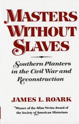 Masters Without Slaves: Southern Planters in the Civil War and Reconstruction by Roark, James L.