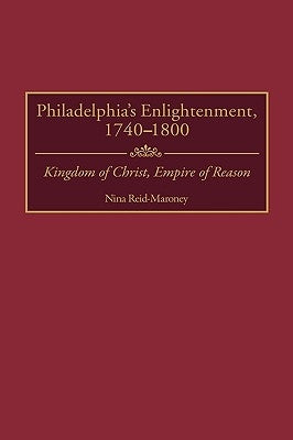 Philadelphia's Enlightenment, 1740-1800: Kingdom of Christ, Empire of Reason by Reid-Maroney, Nina
