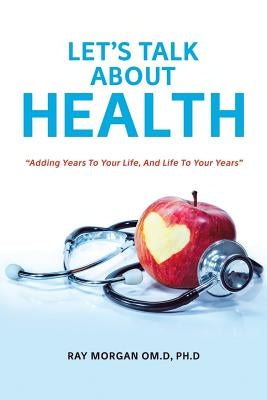 Let's Talk about Health: Adding Years To Your Life, And Life To Your Years by Morgan Om D., Ph. D. Ray