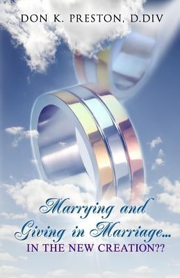 Marrying and Giving in Marriage... In the New Creation?: Responding the the Critics of Full Preterism by Preston D. DIV, Don K.